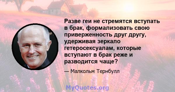 Разве геи не стремятся вступать в брак, формализовать свою приверженность друг другу, удерживая зеркало гетеросексуалам, которые вступают в брак реже и разводится чаще?