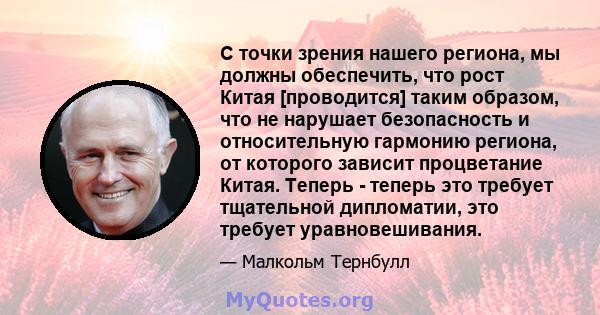 С точки зрения нашего региона, мы должны обеспечить, что рост Китая [проводится] таким образом, что не нарушает безопасность и относительную гармонию региона, от которого зависит процветание Китая. Теперь - теперь это