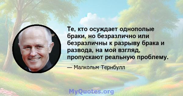 Те, кто осуждает однополые браки, но безразлично или безразличны к разрыву брака и развода, на мой взгляд, пропускают реальную проблему.