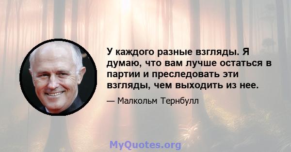 У каждого разные взгляды. Я думаю, что вам лучше остаться в партии и преследовать эти взгляды, чем выходить из нее.