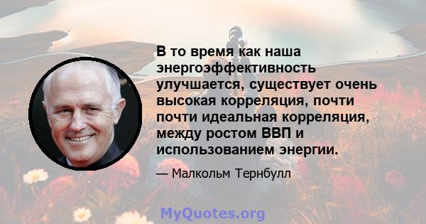 В то время как наша энергоэффективность улучшается, существует очень высокая корреляция, почти почти идеальная корреляция, между ростом ВВП и использованием энергии.