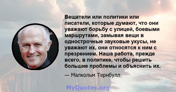 Вещатели или политики или писатели, которые думают, что они уважают борьбу с улицей, боевыми маршрутами, замывая вещи в однострочные звуковые укусы, не уважают их, они относятся к ним с презрением. Наша работа, прежде