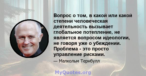 Вопрос о том, в какой или какой степени человеческая деятельность вызывает глобальное потепление, не является вопросом идеологии, не говоря уже о убеждении. Проблема - это просто управление рисками.