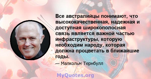 Все австралийцы понимают, что высококачественная, надежная и доступная широкополосная связь является важной частью инфраструктуры, которую необходим народу, которая должна процветать в ближайшие годы.