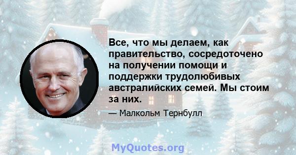 Все, что мы делаем, как правительство, сосредоточено на получении помощи и поддержки трудолюбивых австралийских семей. Мы стоим за них.