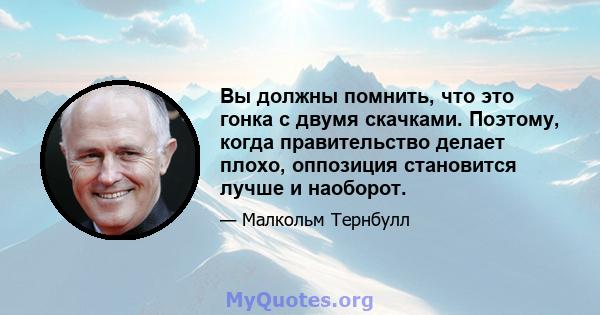 Вы должны помнить, что это гонка с двумя скачками. Поэтому, когда правительство делает плохо, оппозиция становится лучше и наоборот.