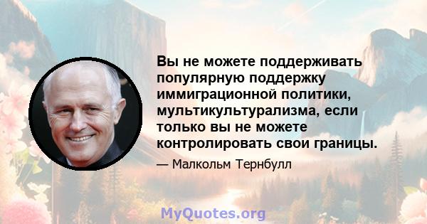 Вы не можете поддерживать популярную поддержку иммиграционной политики, мультикультурализма, если только вы не можете контролировать свои границы.