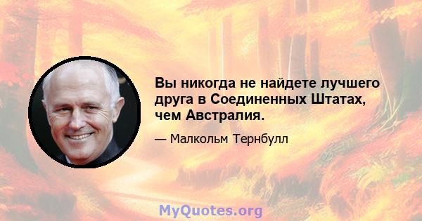 Вы никогда не найдете лучшего друга в Соединенных Штатах, чем Австралия.