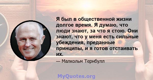 Я был в общественной жизни долгое время. Я думаю, что люди знают, за что я стою. Они знают, что у меня есть сильные убеждения, преданные принципы, и я готов отстаивать их.