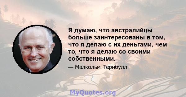 Я думаю, что австралийцы больше заинтересованы в том, что я делаю с их деньгами, чем то, что я делаю со своими собственными.