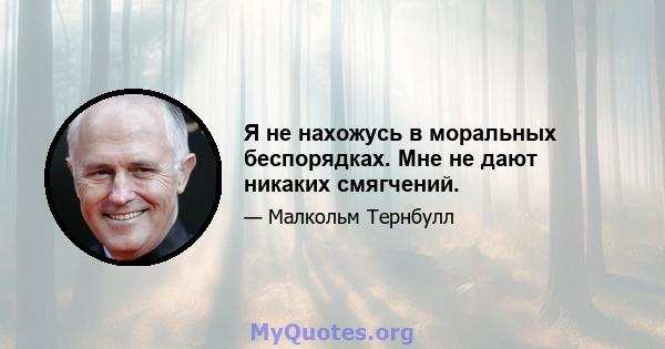 Я не нахожусь в моральных беспорядках. Мне не дают никаких смягчений.