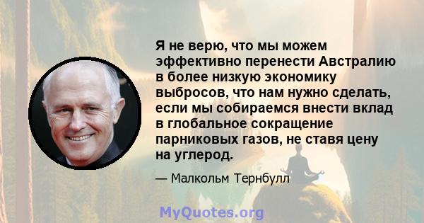 Я не верю, что мы можем эффективно перенести Австралию в более низкую экономику выбросов, что нам нужно сделать, если мы собираемся внести вклад в глобальное сокращение парниковых газов, не ставя цену на углерод.