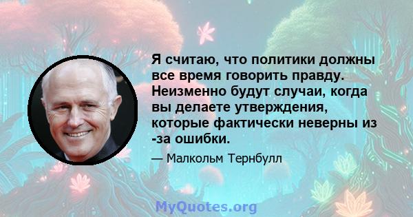 Я считаю, что политики должны все время говорить правду. Неизменно будут случаи, когда вы делаете утверждения, которые фактически неверны из -за ошибки.