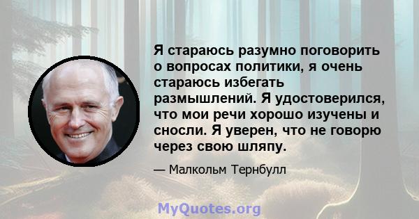 Я стараюсь разумно поговорить о вопросах политики, я очень стараюсь избегать размышлений. Я удостоверился, что мои речи хорошо изучены и сносли. Я уверен, что не говорю через свою шляпу.