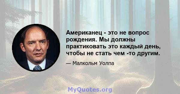 Американец - это не вопрос рождения. Мы должны практиковать это каждый день, чтобы не стать чем -то другим.