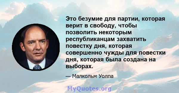 Это безумие для партии, которая верит в свободу, чтобы позволить некоторым республиканцам захватить повестку дня, которая совершенно чужды для повестки дня, которая была создана на выборах.