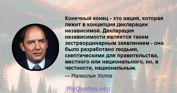 Конечный конец - это нация, которая лежит в концепции декларации независимой. Декларация независимости является таким экстраординарным заявлением - оно было разработано людьми, скептическими для правительства, местного