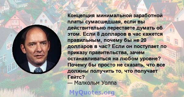 Концепция минимальной заработной платы сумасшедшая, если вы действительно перестаете думать об этом. Если 8 долларов в час кажется правильным, почему бы не 20 долларов в час? Если он поступает по приказу правительства,