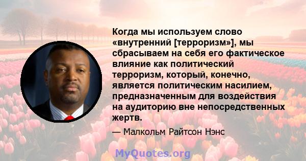 Когда мы используем слово «внутренний [терроризм»], мы сбрасываем на себя его фактическое влияние как политический терроризм, который, конечно, является политическим насилием, предназначенным для воздействия на