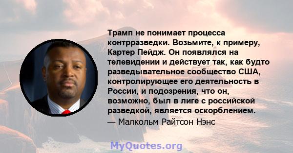 Трамп не понимает процесса контрразведки. Возьмите, к примеру, Картер Пейдж. Он появлялся на телевидении и действует так, как будто разведывательное сообщество США, контролирующее его деятельность в России, и