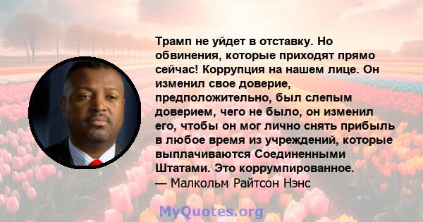 Трамп не уйдет в отставку. Но обвинения, которые приходят прямо сейчас! Коррупция на нашем лице. Он изменил свое доверие, предположительно, был слепым доверием, чего не было, он изменил его, чтобы он мог лично снять