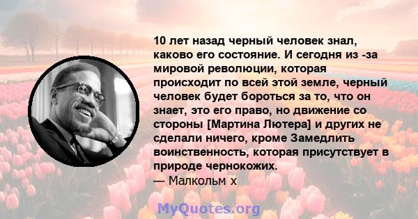 10 лет назад черный человек знал, каково его состояние. И сегодня из -за мировой революции, которая происходит по всей этой земле, черный человек будет бороться за то, что он знает, это его право, но движение со стороны 