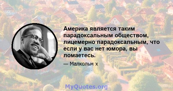 Америка является таким парадоксальным обществом, лицемерно парадоксальным, что если у вас нет юмора, вы ломаетесь.