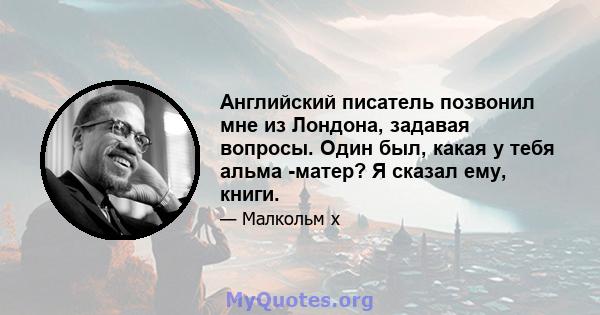 Английский писатель позвонил мне из Лондона, задавая вопросы. Один был, какая у тебя альма -матер? Я сказал ему, книги.