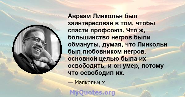 Авраам Линкольн был заинтересован в том, чтобы спасти профсоюз. Что ж, большинство негров были обмануты, думая, что Линкольн был любовником негров, основной целью была их освободить, и он умер, потому что освободил их.