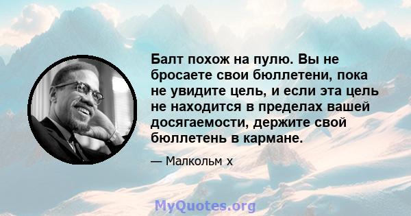 Балт похож на пулю. Вы не бросаете свои бюллетени, пока не увидите цель, и если эта цель не находится в пределах вашей досягаемости, держите свой бюллетень в кармане.