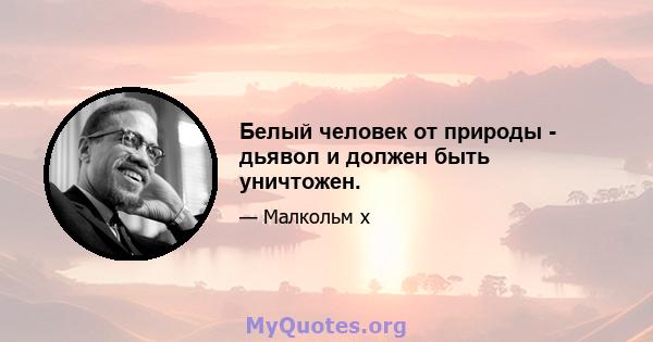 Белый человек от природы - дьявол и должен быть уничтожен.