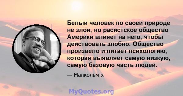 Белый человек по своей природе не злой, но расистское общество Америки влияет на него, чтобы действовать злобно. Общество произвело и питает психологию, которая выявляет самую низкую, самую базовую часть людей.