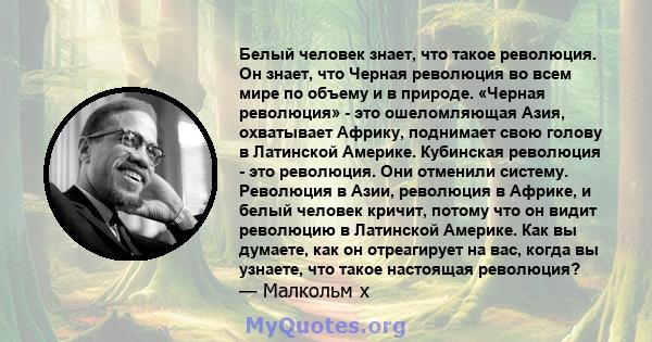 Белый человек знает, что такое революция. Он знает, что Черная революция во всем мире по объему и в природе. «Черная революция» - это ошеломляющая Азия, охватывает Африку, поднимает свою голову в Латинской Америке.