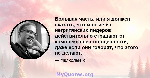 Большая часть, или я должен сказать, что многие из негритянских лидеров действительно страдают от комплекса неполноценности, даже если они говорят, что этого не делают.