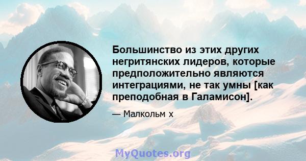 Большинство из этих других негритянских лидеров, которые предположительно являются интеграциями, не так умны [как преподобная в Галамисон].