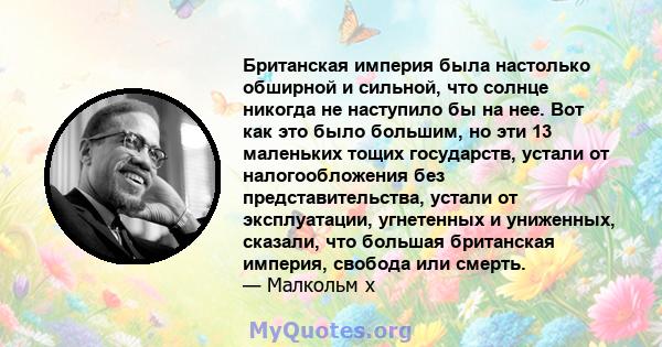 Британская империя была настолько обширной и сильной, что солнце никогда не наступило бы на нее. Вот как это было большим, но эти 13 маленьких тощих государств, устали от налогообложения без представительства, устали от 