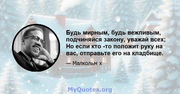 Будь мирным, будь вежливым, подчиняйся закону, уважай всех; Но если кто -то положит руку на вас, отправьте его на кладбище.