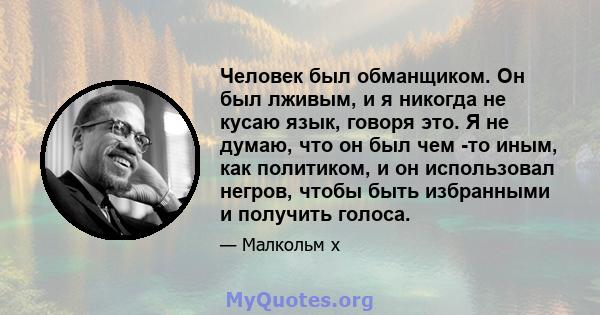 Человек был обманщиком. Он был лживым, и я никогда не кусаю язык, говоря это. Я не думаю, что он был чем -то иным, как политиком, и он использовал негров, чтобы быть избранными и получить голоса.