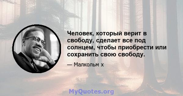 Человек, который верит в свободу, сделает все под солнцем, чтобы приобрести или сохранить свою свободу.