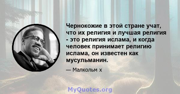 Чернокожие в этой стране учат, что их религия и лучшая религия - это религия ислама, и когда человек принимает религию ислама, он известен как мусульманин.