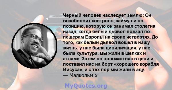 Черный человек наследует землю; Он возобновит контроль, займу ли он позицию, которую он занимал столетия назад, когда белый дьявол ползал по пещерам Европы на своих четвертях. До того, как белый дьявол вошел в нашу