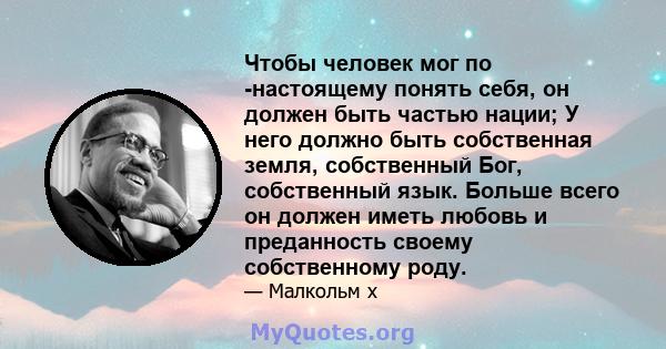 Чтобы человек мог по -настоящему понять себя, он должен быть частью нации; У него должно быть собственная земля, собственный Бог, собственный язык. Больше всего он должен иметь любовь и преданность своему собственному