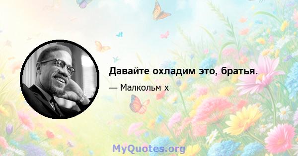 Давайте охладим это, братья.