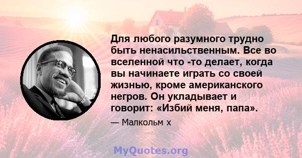 Для любого разумного трудно быть ненасильственным. Все во вселенной что -то делает, когда вы начинаете играть со своей жизнью, кроме американского негров. Он укладывает и говорит: «Избий меня, папа».