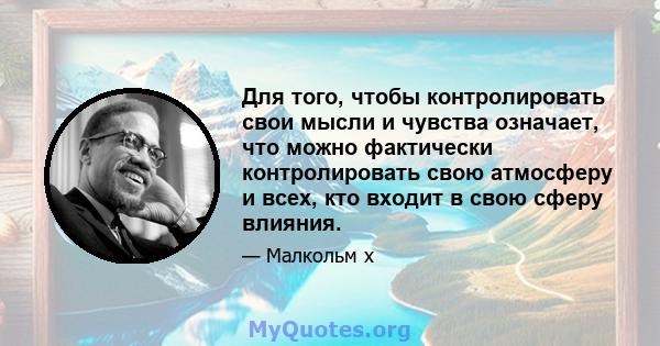 Для того, чтобы контролировать свои мысли и чувства означает, что можно фактически контролировать свою атмосферу и всех, кто входит в свою сферу влияния.