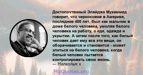 Достопочтенный Элайджа Мухаммед говорит, что чернокожие в Америке, последние 400 лет, был как мальчик в доме белого человека, умоляя белого человека на работу, о еде, одежде и укрытии. А затем после того, как белый