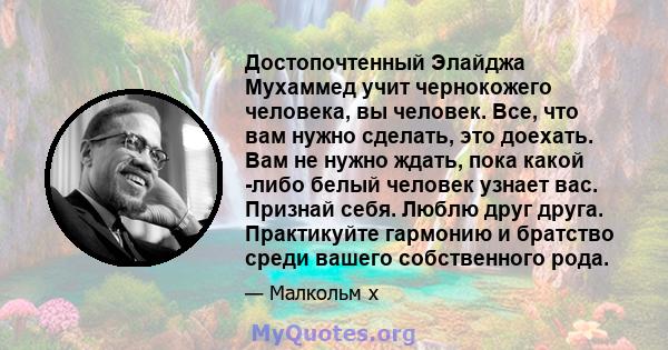 Достопочтенный Элайджа Мухаммед учит чернокожего человека, вы человек. Все, что вам нужно сделать, это доехать. Вам не нужно ждать, пока какой -либо белый человек узнает вас. Признай себя. Люблю друг друга. Практикуйте