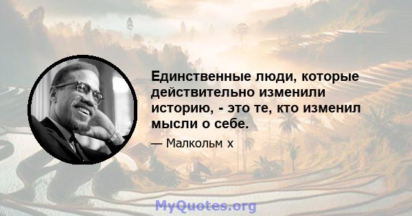 Единственные люди, которые действительно изменили историю, - это те, кто изменил мысли о себе.