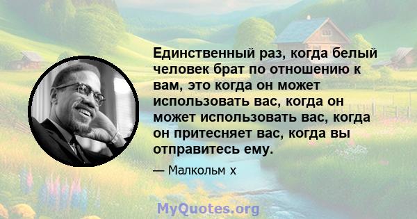 Единственный раз, когда белый человек брат по отношению к вам, это когда он может использовать вас, когда он может использовать вас, когда он притесняет вас, когда вы отправитесь ему.