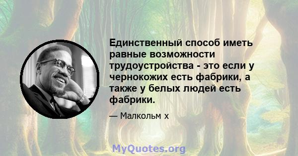 Единственный способ иметь равные возможности трудоустройства - это если у чернокожих есть фабрики, а также у белых людей есть фабрики.